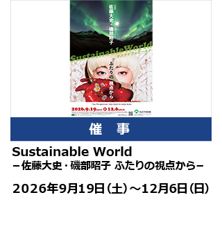 Sustainable World  －佐藤大史・磯部昭子 ふたりの視点から－